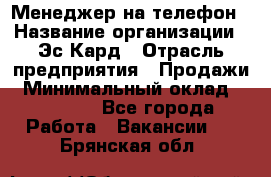 Менеджер на телефон › Название организации ­ Эс-Кард › Отрасль предприятия ­ Продажи › Минимальный оклад ­ 25 000 - Все города Работа » Вакансии   . Брянская обл.